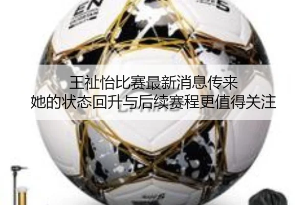 王祉怡比赛最新消息传来 她的状态回升与后续赛程更值得关注
