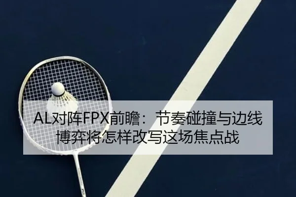 AL对阵FPX前瞻：节奏碰撞与边线博弈将怎样改写这场焦点战（bet365）