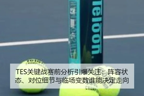 TES关键战赛前分析引爆关注：阵容状态、对位细节与临场变数谁能决定走向（bet365 sports betting app）